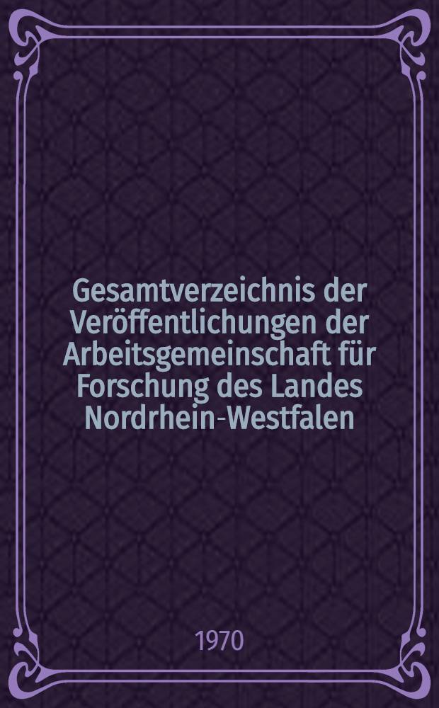 Gesamtverzeichnis der Veröffentlichungen der Arbeitsgemeinschaft für Forschung des Landes Nordrhein-Westfalen