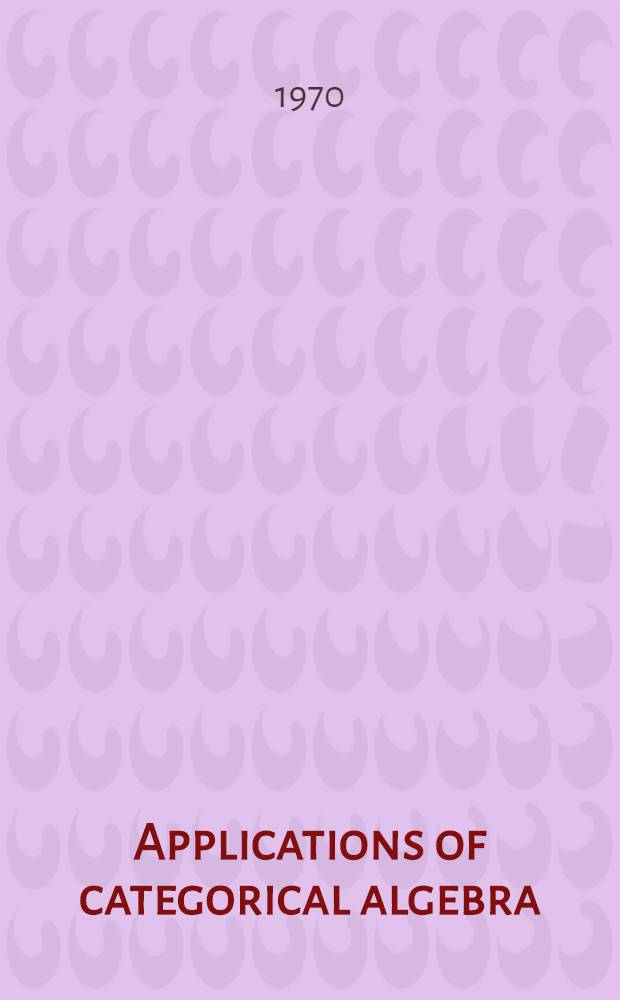 Applications of categorical algebra : Proceedings of the Symposium in pure mathematics of the Amer. mathematical soc. held in New York ... Apr. 10-11, 1968