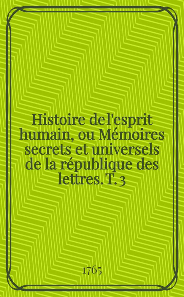Histoire de l'esprit humain, ou Mémoires secrets et universels de la république des lettres. T. 3