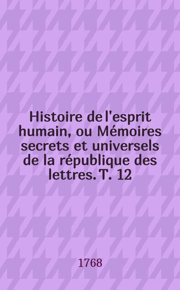 Histoire de l'esprit humain, ou Mémoires secrets et universels de la république des lettres. T. 12
