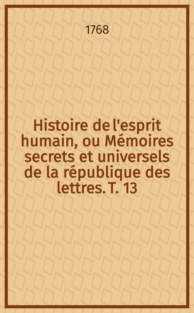 Histoire de l'esprit humain, ou M&eacute;moires secrets et universels de la r&eacute;publique des lettres. T. 13