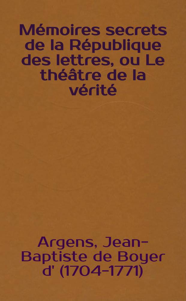 M&eacute;moires secrets de la R&eacute;publique des lettres, ou Le th&eacute;&acirc;tre de la v&eacute;rit&eacute;