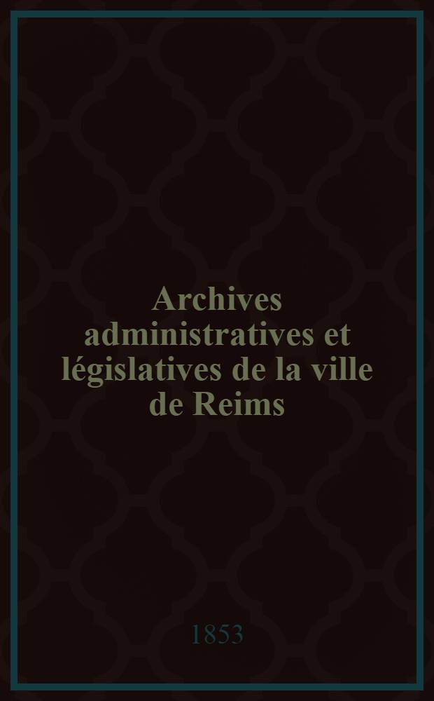 Archives administratives et législatives de la ville de Reims : Collection de pièces inédites ..