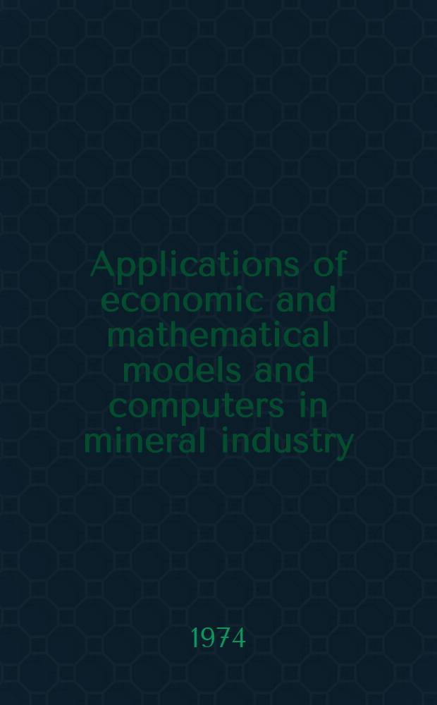 Applications of economic and mathematical models and computers in mineral industry : Papers pres. to the 12th Intern. symposium on the applications of computers in the mineral industry, Golden, Colorado ..., Apr. 8-12, 1974