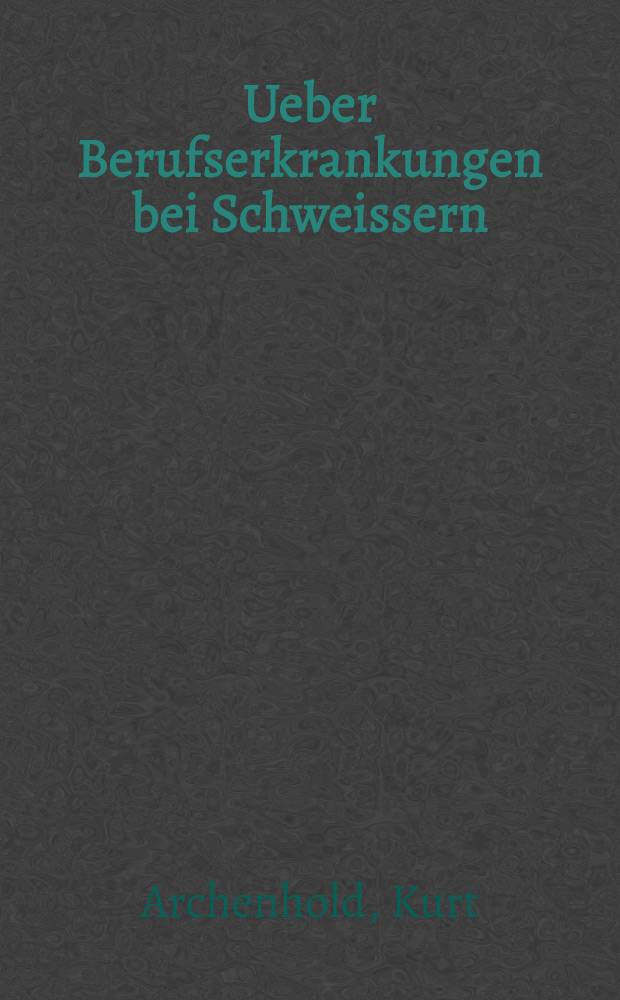 Ueber Berufserkrankungen bei Schweissern : Inaug. Diss. ... der med. Fakultät der Univ. Bern zur Erlangung der Doktorwürde