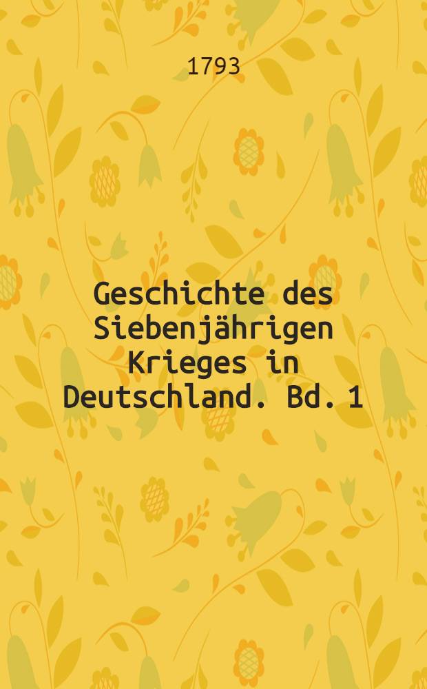 Geschichte des Siebenjährigen Krieges in Deutschland. Bd. 1