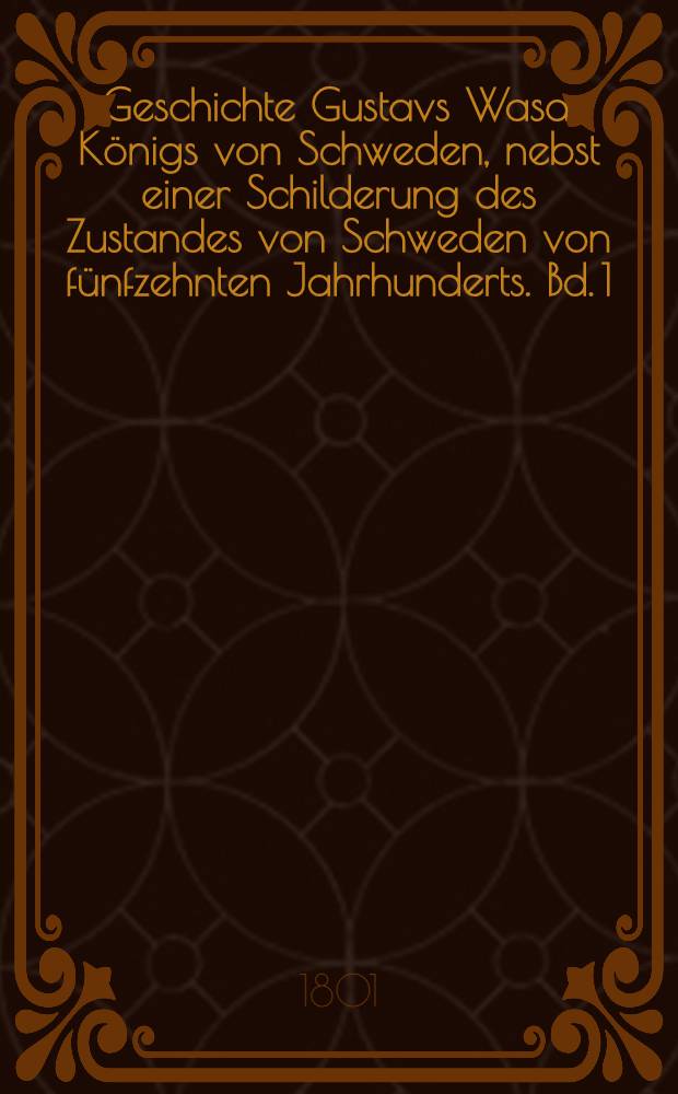 Geschichte Gustavs Wasa, Königs von Schweden, nebst einer Schilderung des Zustandes von Schweden von fünfzehnten Jahrhunderts. Bd. 1