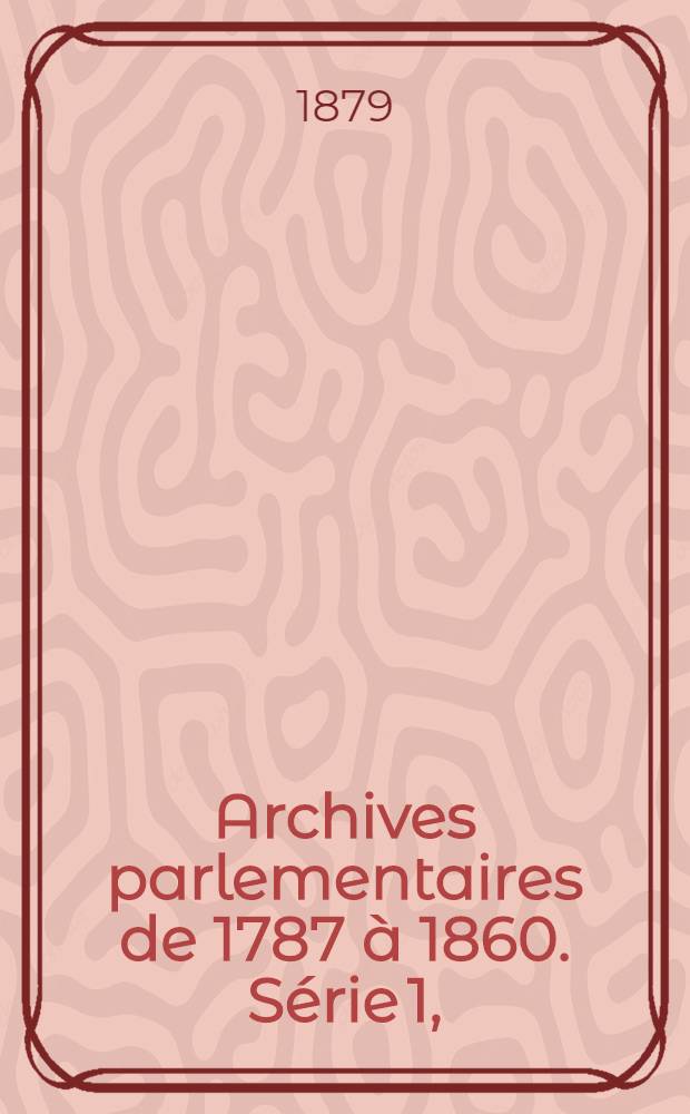 Archives parlementaires de 1787 à 1860. Série 1, (1787 à 1799). États Généraux - Cahiers des sénéchaussées & bailliages : Recueil complet des débats législatifs & politiques des Chambres françaises