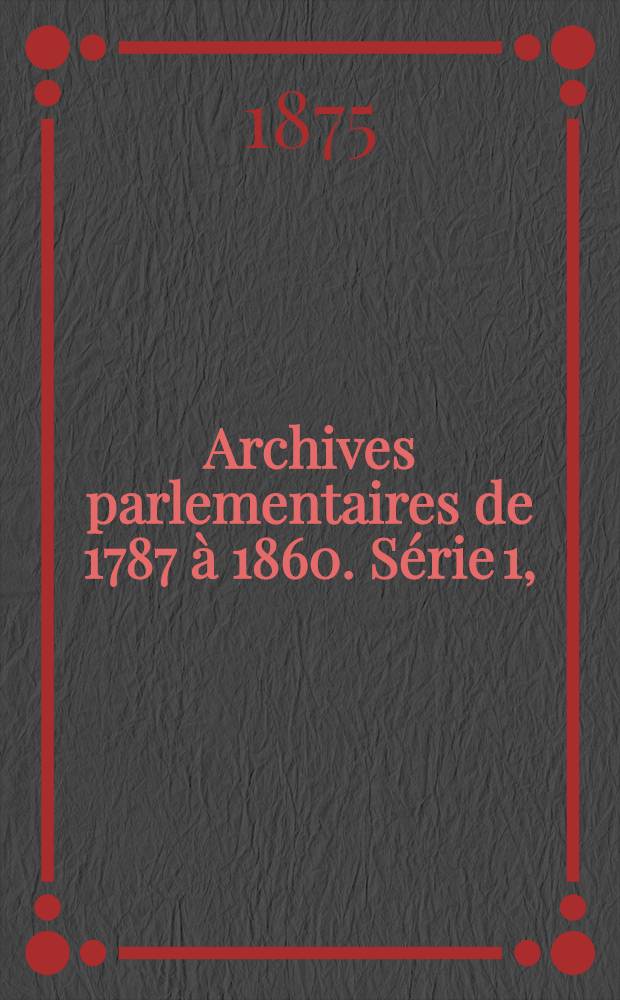 Archives parlementaires de 1787 à 1860. Série 1, (1787 à 1799) : Recueil complet des débats législatifs & politiques des Chambres françaises