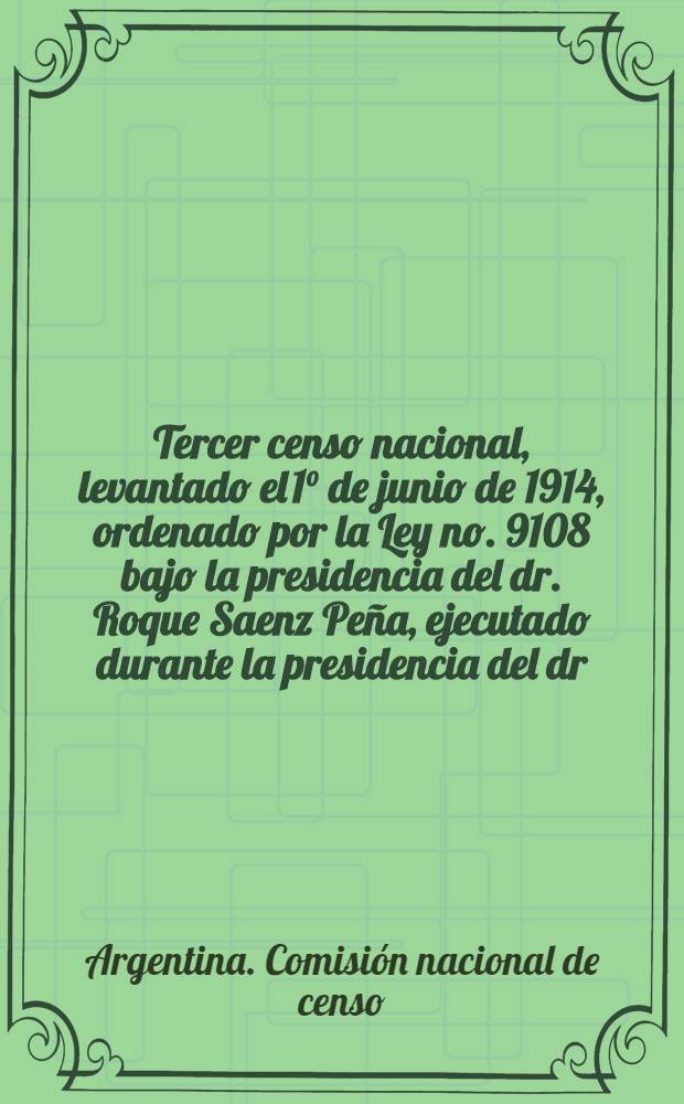 Tercer censo nacional, levantado el 1° de junio de 1914, ordenado por la Ley no. 9108 bajo la presidencia del dr. Roque Saenz Peña, ejecutado durante la presidencia del dr. Victorino de la Plaza ...