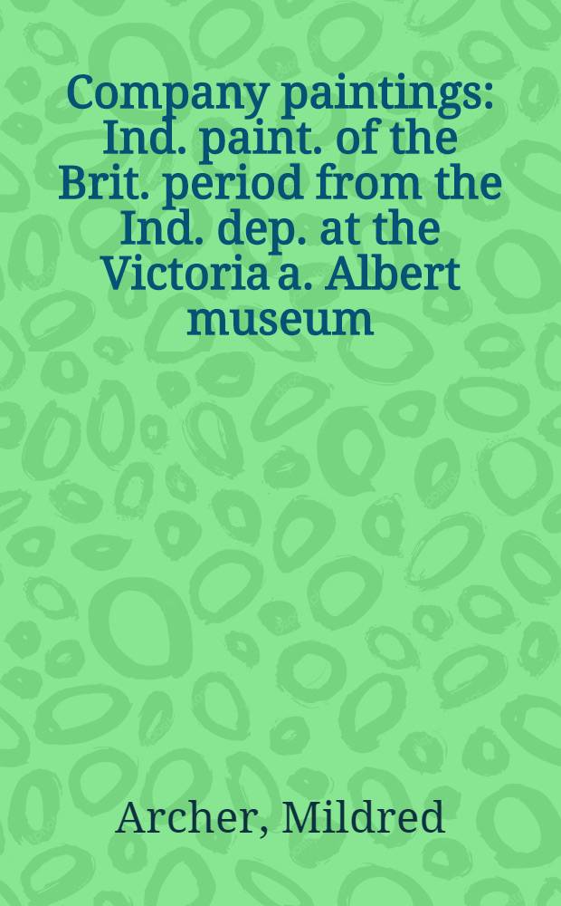 Company paintings : Ind . paint. of the Brit. period from the Ind. dep. at the Victoria a. Albert museum : A catalogue