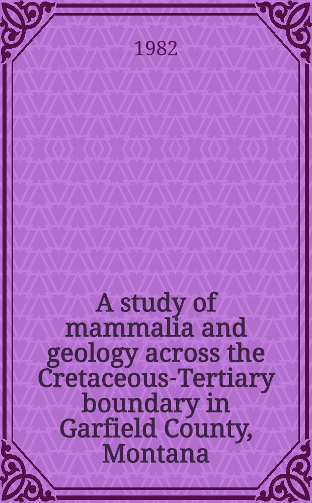 A study of mammalia and geology across the Cretaceous-Tertiary boundary in Garfield County, Montana