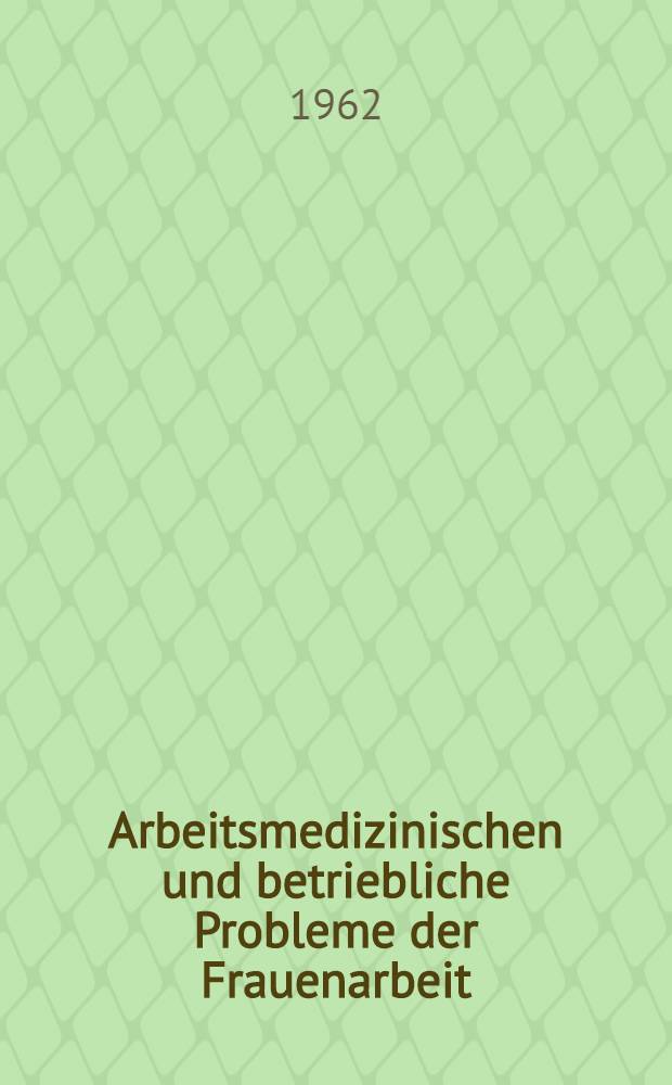 Arbeitsmedizinischen und betriebliche Probleme der Frauenarbeit : Arbeitshygienische Fortbildungskurse 1960