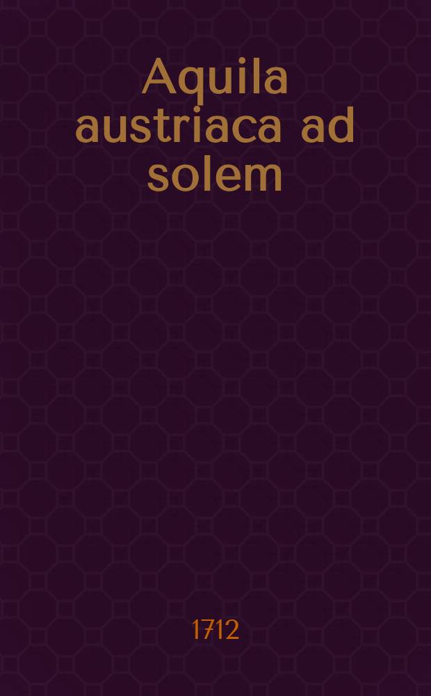 Aquila austriaca ad solem: a sole ad solim, coronasque Hesperiae provolans virtute patrum: ipsa de in sol in aquila, et corona imperii: ab Hesperia oriens Germaniae, renascens patriae fortitudine, et constantia
