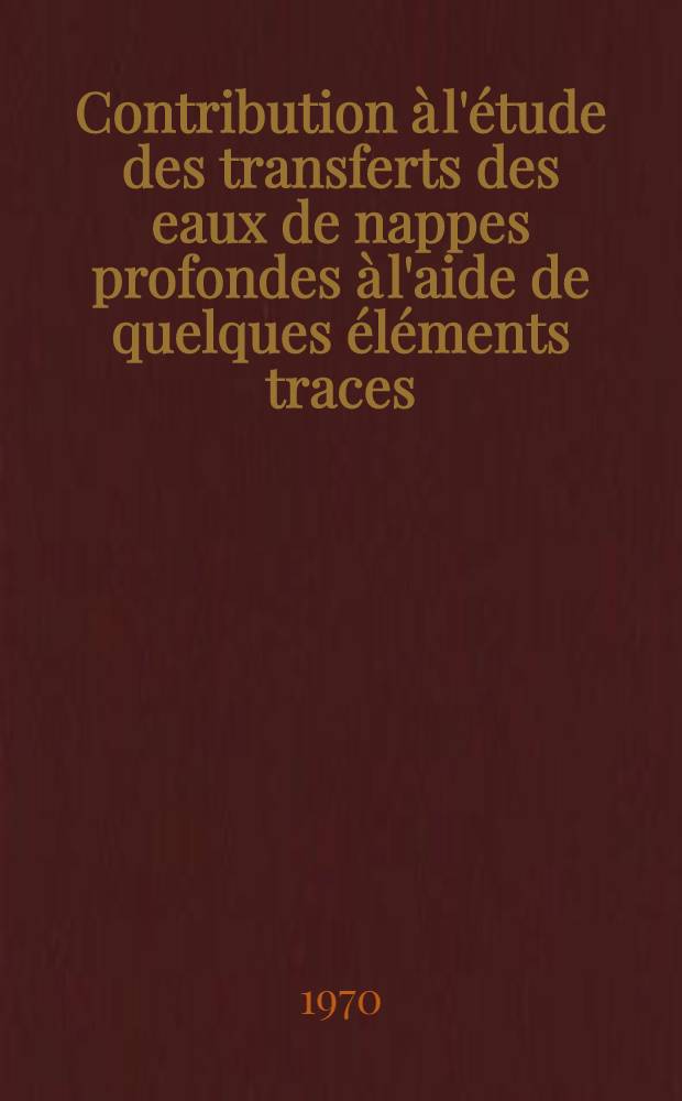 Contribution à l'étude des transferts des eaux de nappes profondes à l'aide de quelques éléments traces : Thèse ... prés. à la Fac. des sciences de l'Univ. de Bordeaux ..