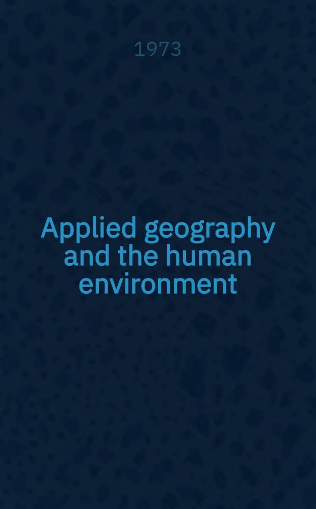 Applied geography and the human environment : Proc. of the First Intern. meet. commiss. on appl. geography, Intern. geogr. union, Aug. 2-8, 1972
