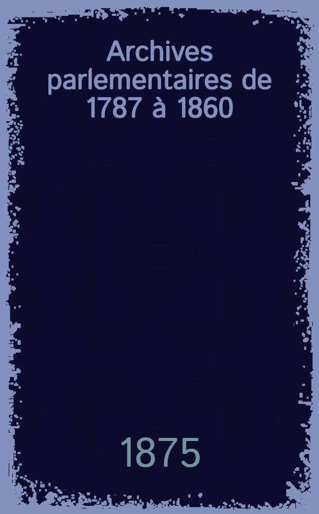 Archives parlementaires de 1787 &agrave; 1860 : Recueil complet des d&eacute;bats l&eacute;gislatifs & politiques des Chambres fran&ccedil;aises. T. 28 : Du 15 mai 1820 au 26 juin 1820