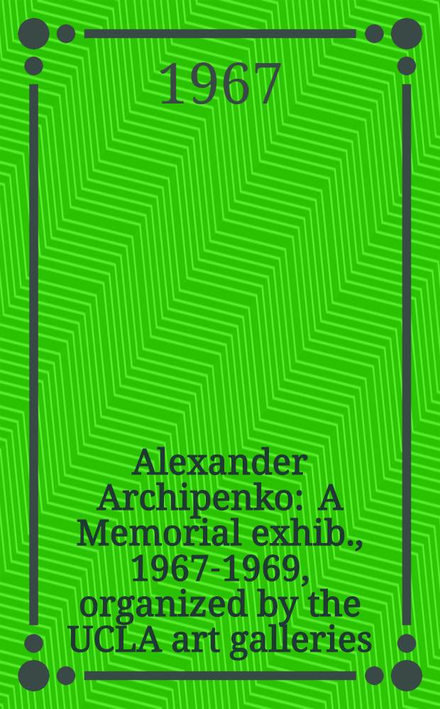 Alexander Archipenko : A Memorial exhib., 1967-1969, organized by the UCLA art galleries : A catalogue