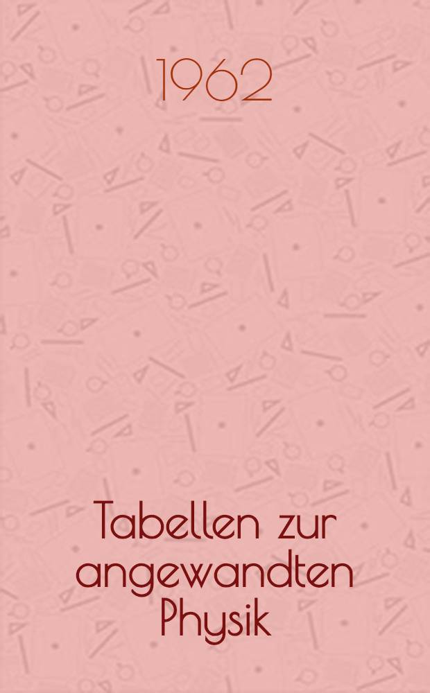 Tabellen zur angewandten Physik : Elektronenphysik, Ionenphysik, Vakuumphysik, Kernphysik, Medizinische Elektronik, Hilfsgebiete