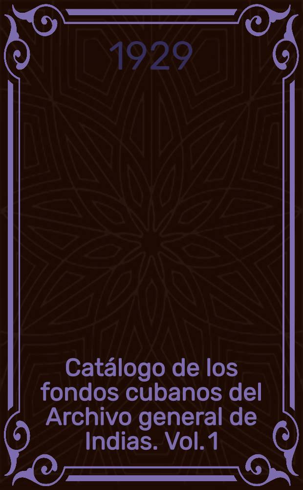 Cat&aacute;logo de los fondos cubanos del Archivo general de Indias. Vol. 1 : Consultas y decretos