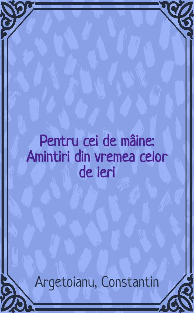 Pentru cei de m&acirc;ine : Amintiri din vremea celor de ieri