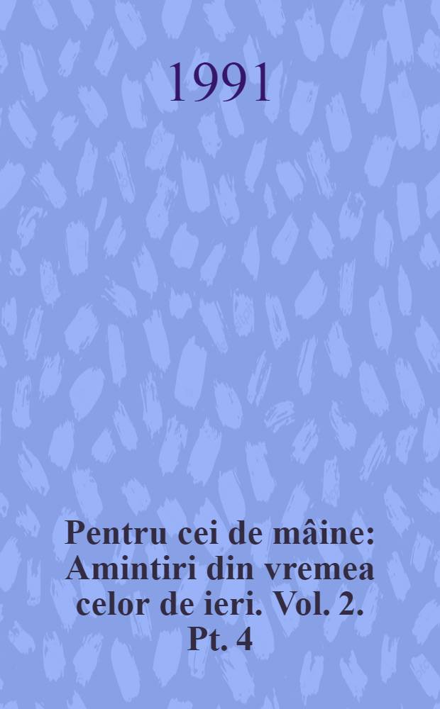 Pentru cei de mâine : Amintiri din vremea celor de ieri. Vol. 2. Pt. 4 : 1913-1916