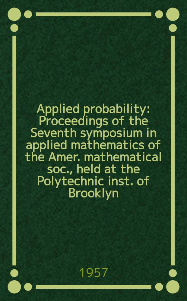 Applied probability : Proceedings of the Seventh symposium in applied mathematics of the Amer. mathematical soc., held at the Polytechnic inst. of Brooklyn, April 14-15, 1955