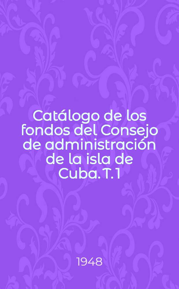 Catálogo de los fondos del Consejo de administración de la isla de Cuba. T. 1 : A - Ch