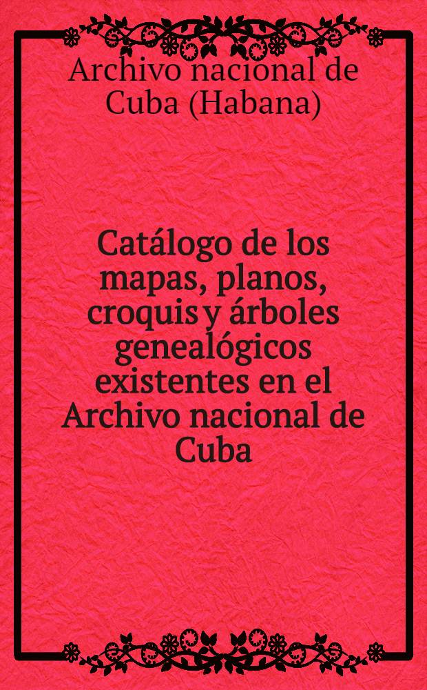 Catálogo de los mapas, planos, croquis y árboles genealógicos existentes en el Archivo nacional de Cuba