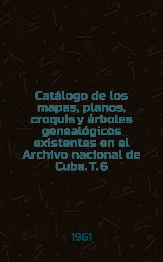 Catálogo de los mapas, planos, croquis y árboles genealógicos existentes en el Archivo nacional de Cuba. T. 6 : S - Z