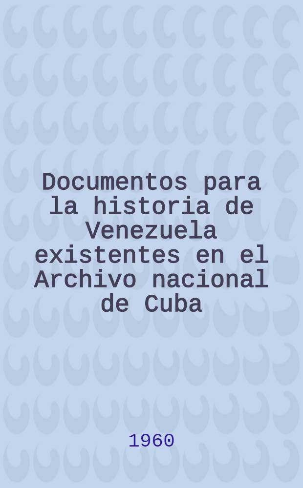 Documentos para la historia de Venezuela [existentes en el Archivo nacional de Cuba]