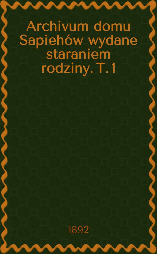 Archivum domu Sapiehów wydane staraniem rodziny. T. 1 : Listy z lat 1775-1606