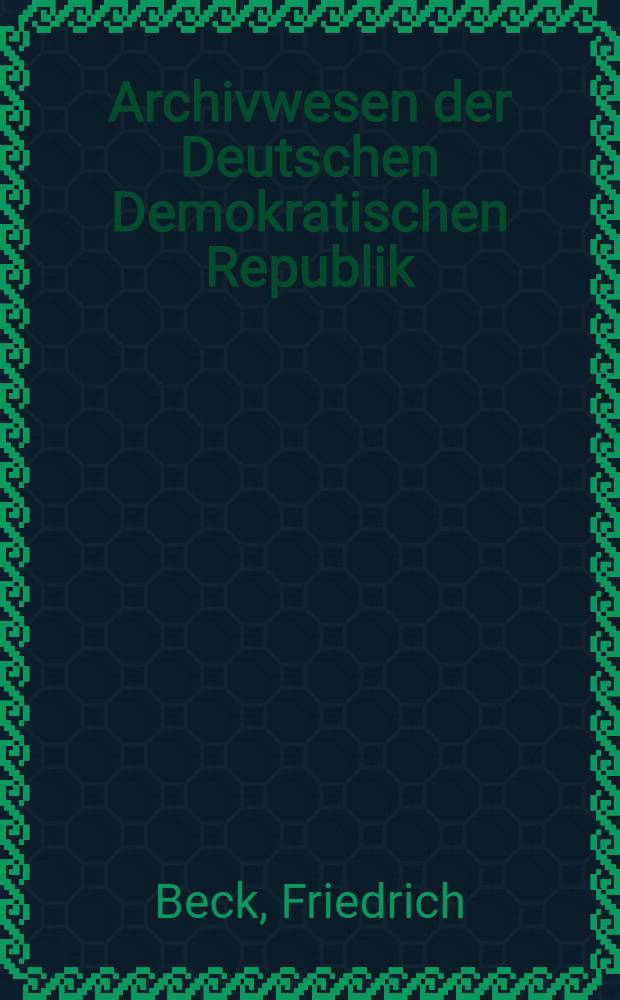Archivwesen der Deutschen Demokratischen Republik : Theorie u. Praxis : Als Lehrbuch für die Ausbildung bzw. Weiterbildung an Univ. u. Hochsch.