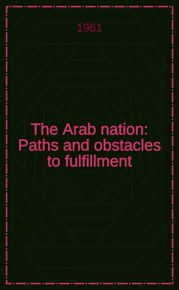 The Arab nation : Paths and obstacles to fulfillment : A series of addressed presented at the Fourteenth annual conference o Middle Eastern affairs, spons. by the Middle East inst. May 5-7, 1960