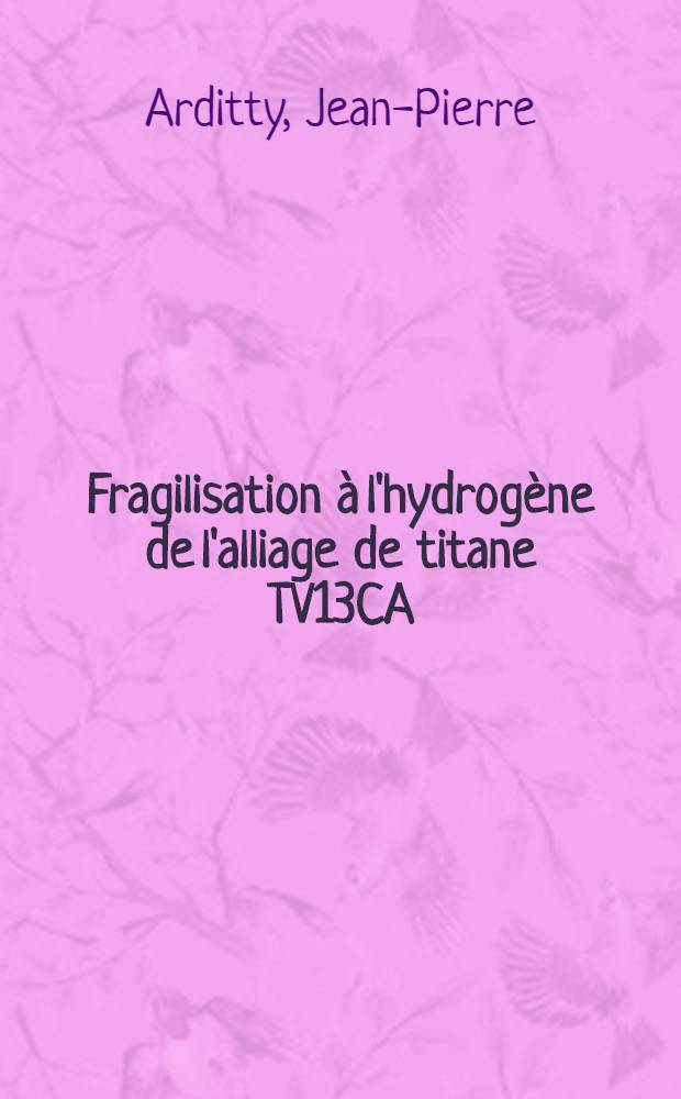 Fragilisation à l'hydrogène de l'alliage de titane TV13CA : Influence de l'oxygène : Comparaison avec le titane non allié : Thèse prés. à l'Univ. Louis Pasteur de Strasbourg ..