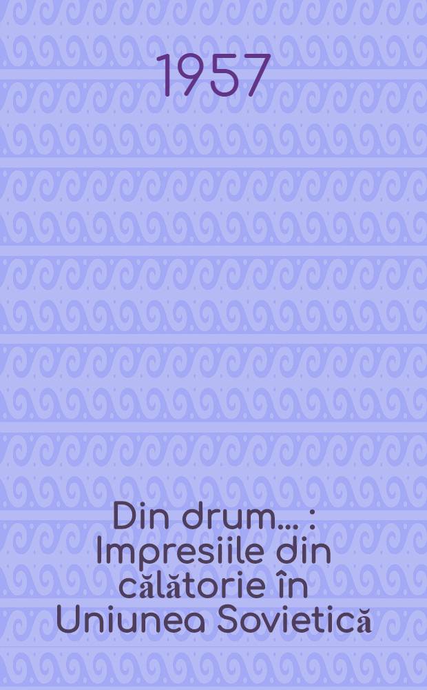 Din drum ... : Impresiile din călătorie în Uniunea Sovietică