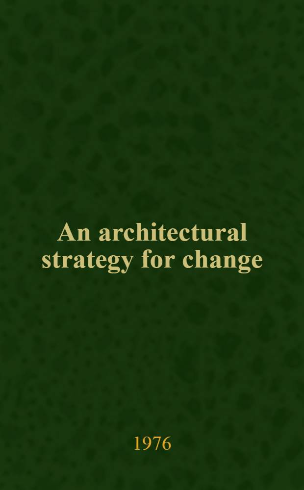An architectural strategy for change : Remodelling and expanding for contemporary public library needs : Proceedings of the Libr. architecture preconference inst. held at New York, New York, 4-6 July 1974 under the sponsorship of the Architecture for public libr. comm., Buildings and equipment sect., Libr. administration div., Amer. libr. assoc