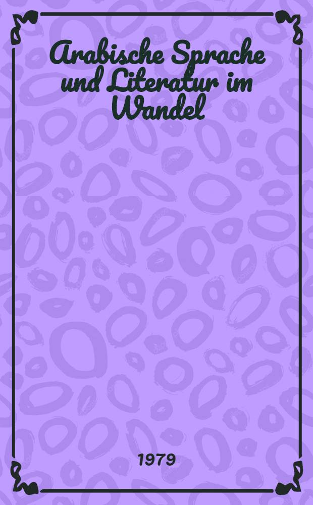 Arabische Sprache und Literatur im Wandel : Vörtr. des Kolloquiums zum Thema "Die Widerspiegelung sozialer u. kultureller Wandlungen in der arab. Sprache u. Lit."