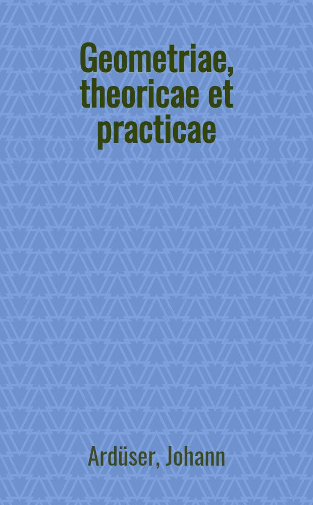 [Geometriae, theoricae et practicae : XII Bücher inn welchen die geometrischen Fundament Euclidis, unnd derselben Gebrauch auff das kürtzest unnd leichtest als in einem Handbuch beschriben werden : Allen baw- und kriegsverstendigen Feldmessern und andern kunstliebenden zu nutz und wolgeffallen