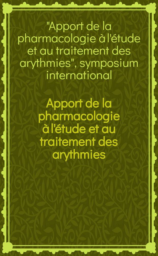 Apport de la pharmacologie à l'étude et au traitement des arythmies = Contributions of the pharmacology to the study and the treatment of arrhythmias : Symp. intern