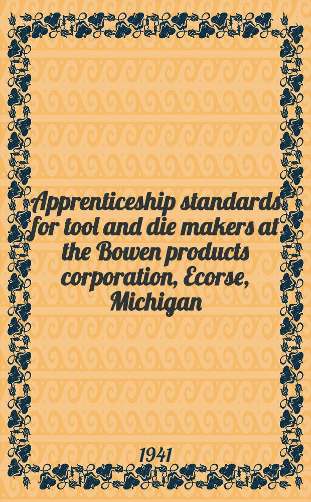 Apprenticeship standards for tool and die makers at the Bowen products corporation, Ecorse, Michigan : Approved, 1941