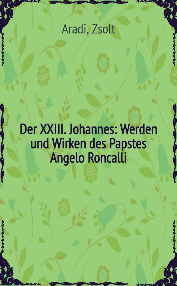 Der XXIII. Johannes : Werden und Wirken des Papstes Angelo Roncalli