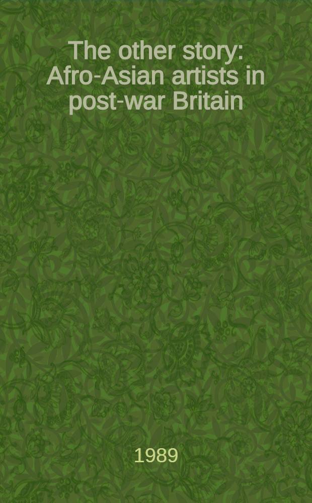 The other story : Afro-Asian artists in post-war Britain : A catalogue of the Exhib, Hayward gallery , London, 29 Nov. 1989 to 4 Febr. 1990