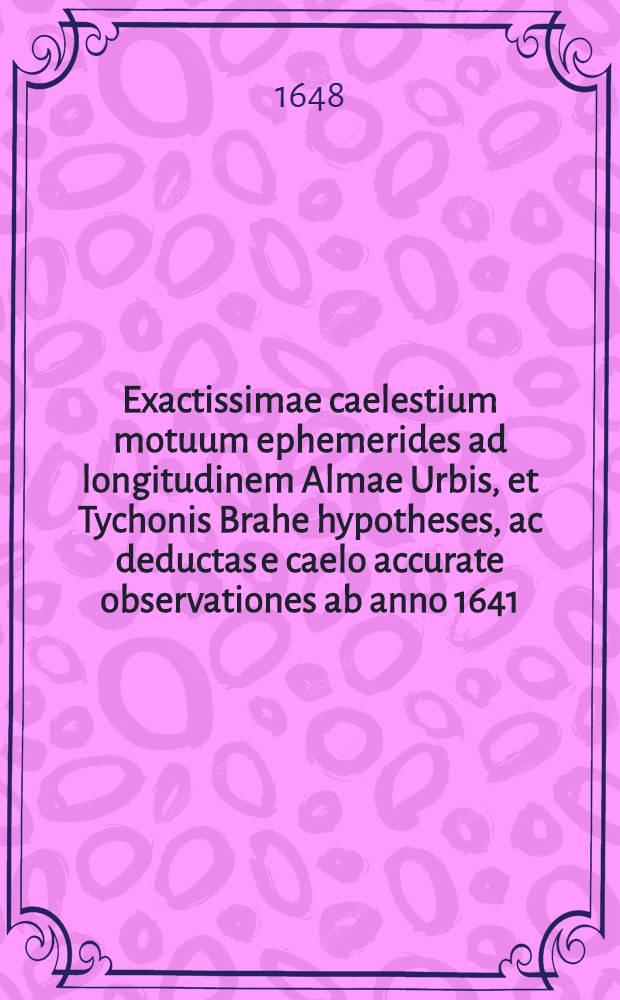 Exactissimae caelestium motuum ephemerides ad longitudinem Almae Urbis, et Tychonis Brahe hypotheses, ac deductas e caelo accurate observationes ab anno 1641. ad annum 1700.