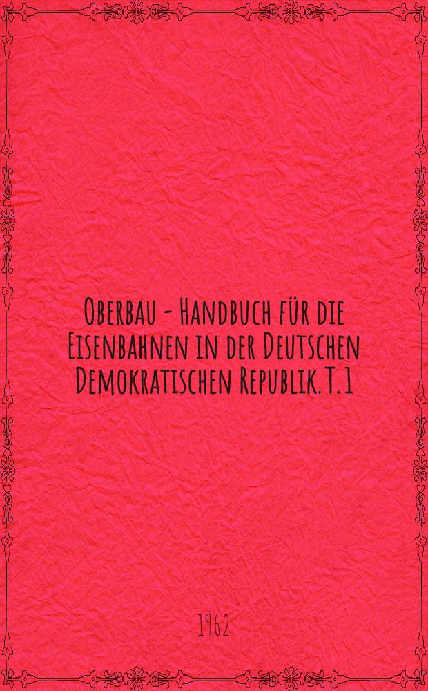 Oberbau - Handbuch für die Eisenbahnen in der Deutschen Demokratischen Republik. T. 1 : Oberbauanordnungen und Oberbaumaterialien für Gleise