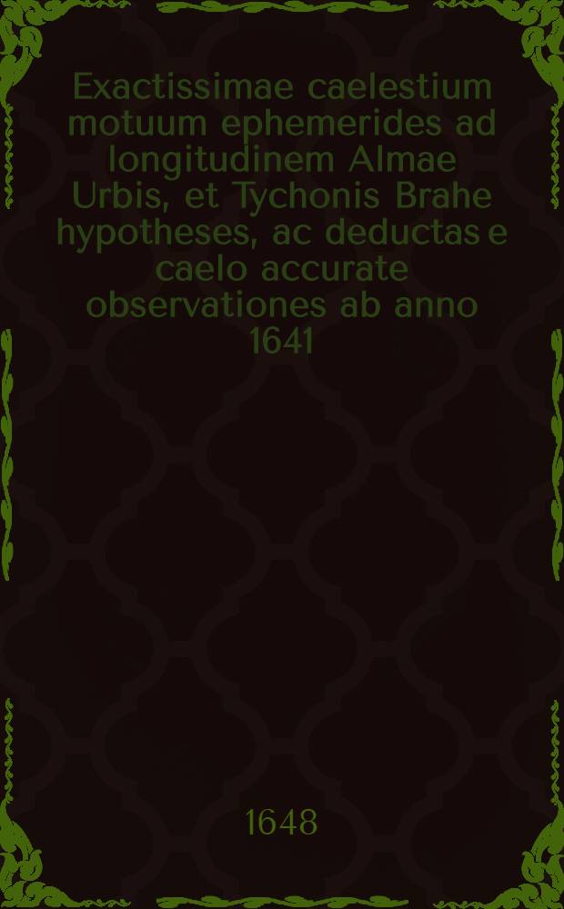 Exactissimae caelestium motuum ephemerides ad longitudinem Almae Urbis, et Tychonis Brahe hypotheses, ac deductas e caelo accurate observationes ab anno 1641. ad annum 1700. [T. 1] : Praeter stellarum fixarum catalogum, extat Tabula ortus & occasus praecipuarum ad Borealis Poli elevationem a gr. uno ad sexaginta