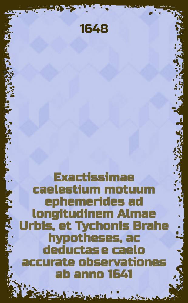 Exactissimae caelestium motuum ephemerides ad longitudinem Almae Urbis, et Tychonis Brahe hypotheses, ac deductas e caelo accurate observationes ab anno 1641. ad annum 1700. T. 2 : Ab anno 1641. ad 1670.