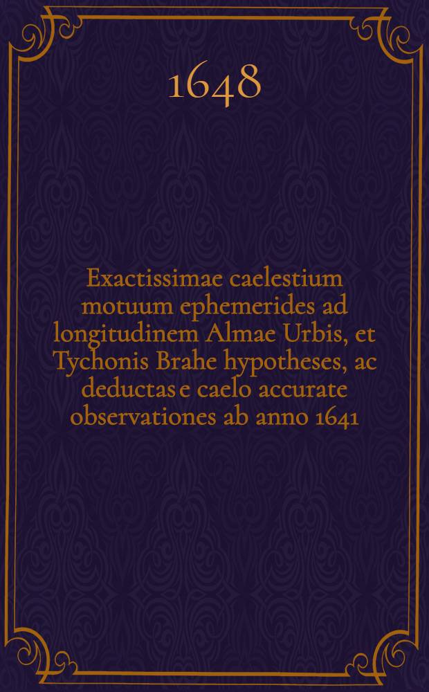 Exactissimae caelestium motuum ephemerides ad longitudinem Almae Urbis, et Tychonis Brahe hypotheses, ac deductas e caelo accurate observationes ab anno 1641. ad annum 1700. T. 3 : Ab anno 1671. ad 1700.