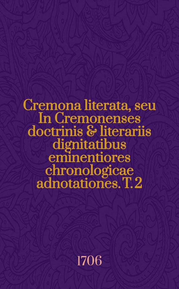 Cremona literata, seu In Cremonenses doctrinis & literariis dignitatibus eminentiores chronologicae adnotationes. T. 2 : Totum saeculum sesquimillesimum complectens, multifariam eruditionem continens, cui aliquando scrioptorum orationes, sive ineditae, sive rarae exscriptionis accesserunt