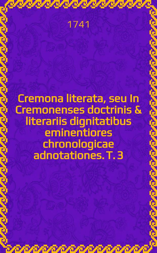 Cremona literata, seu In Cremonenses doctrinis & literariis dignitatibus eminentiores chronologicae adnotationes. T. 3 : Cremonae [Cremona]